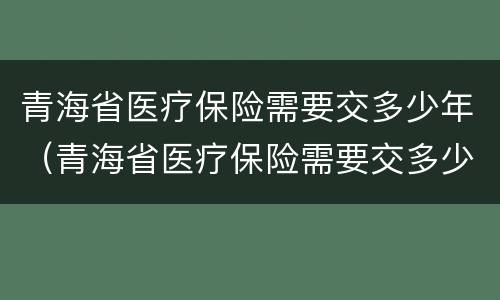 青海省医疗保险需要交多少年（青海省医疗保险需要交多少年的）