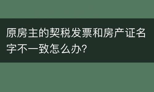 原房主的契税发票和房产证名字不一致怎么办？