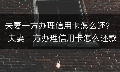 夫妻一方办理信用卡怎么还？ 夫妻一方办理信用卡怎么还款
