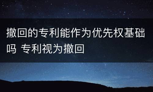 撤回的专利能作为优先权基础吗 专利视为撤回