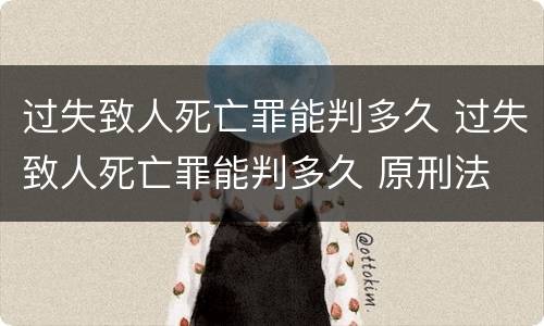 过失致人死亡罪能判多久 过失致人死亡罪能判多久 原刑法