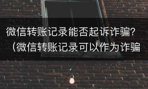 微信转账记录能否起诉诈骗？（微信转账记录可以作为诈骗证据吗）