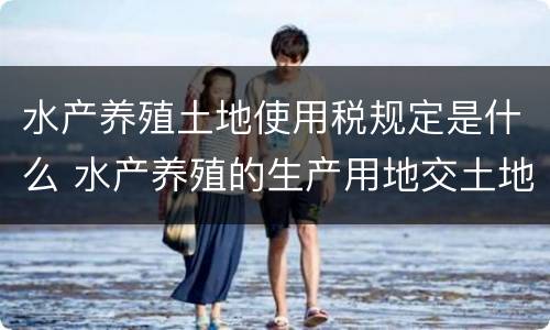 水产养殖土地使用税规定是什么 水产养殖的生产用地交土地使用税吗