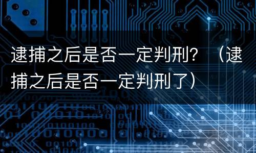 逮捕之后是否一定判刑？（逮捕之后是否一定判刑了）