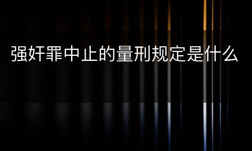 强奸罪中止的量刑规定是什么