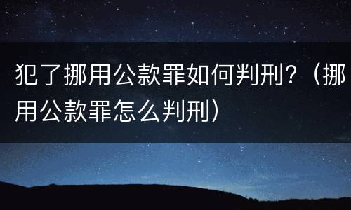 犯了挪用公款罪如何判刑?（挪用公款罪怎么判刑）