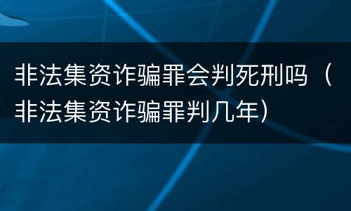 非法集资诈骗罪会判死刑吗（非法集资诈骗罪判几年）