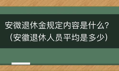 安微退休金规定内容是什么？（安徽退休人员平均是多少）