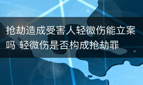 抢劫造成受害人轻微伤能立案吗 轻微伤是否构成抢劫罪