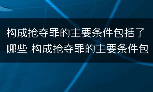 构成抢夺罪的主要条件包括了哪些 构成抢夺罪的主要条件包括了哪些方面