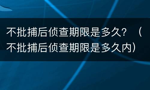 不批捕后侦查期限是多久？（不批捕后侦查期限是多久内）