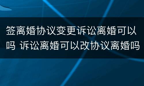 签离婚协议变更诉讼离婚可以吗 诉讼离婚可以改协议离婚吗