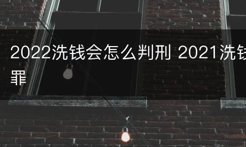 2022洗钱会怎么判刑 2021洗钱罪