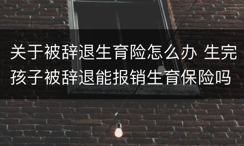 关于被辞退生育险怎么办 生完孩子被辞退能报销生育保险吗