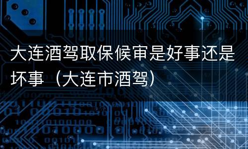 大连酒驾取保候审是好事还是坏事（大连市酒驾）