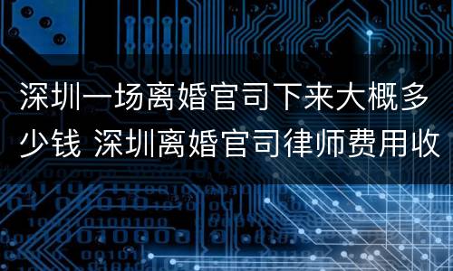 深圳一场离婚官司下来大概多少钱 深圳离婚官司律师费用收取标准