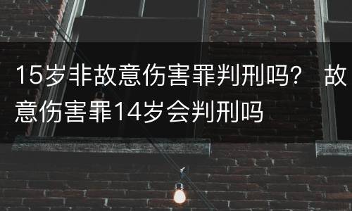 15岁非故意伤害罪判刑吗？ 故意伤害罪14岁会判刑吗