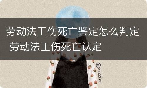 劳动法工伤死亡鉴定怎么判定 劳动法工伤死亡认定