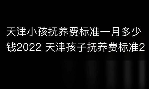 天津小孩抚养费标准一月多少钱2022 天津孩子抚养费标准2020