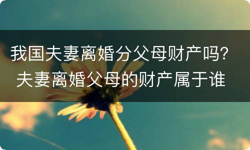 我国夫妻离婚分父母财产吗？ 夫妻离婚父母的财产属于谁