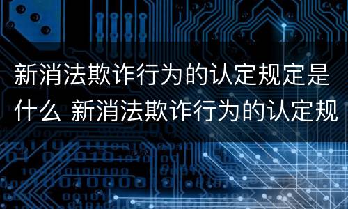 新消法欺诈行为的认定规定是什么 新消法欺诈行为的认定规定是什么