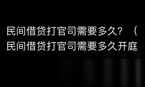 民间借贷打官司需要多久？（民间借贷打官司需要多久开庭）