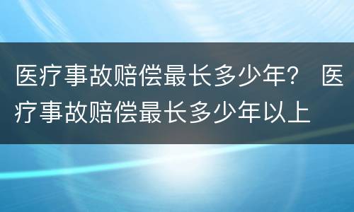 医疗事故赔偿最长多少年？ 医疗事故赔偿最长多少年以上