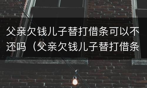 父亲欠钱儿子替打借条可以不还吗（父亲欠钱儿子替打借条可以不还吗怎么办）