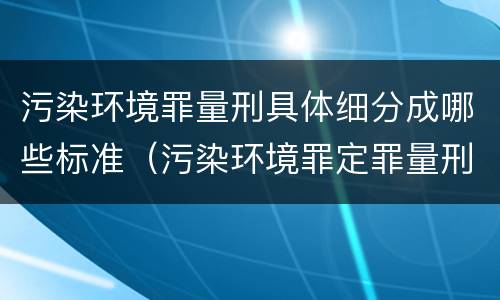 污染环境罪量刑具体细分成哪些标准（污染环境罪定罪量刑）