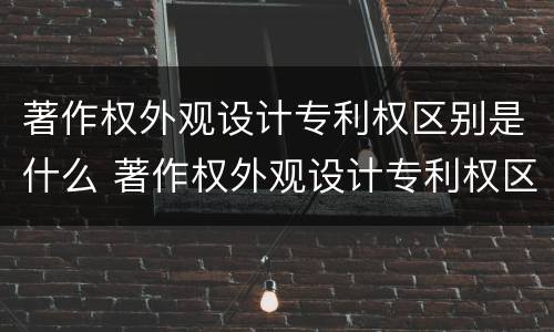 著作权外观设计专利权区别是什么 著作权外观设计专利权区别是什么意思