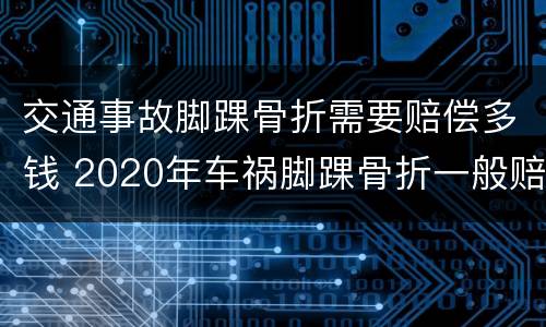 交通事故脚踝骨折需要赔偿多钱 2020年车祸脚踝骨折一般赔偿多少钱