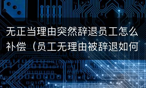 无正当理由突然辞退员工怎么补偿（员工无理由被辞退如何补偿）