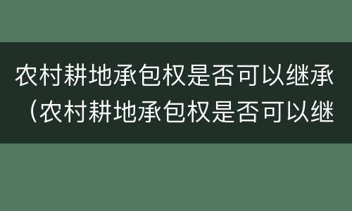 农村耕地承包权是否可以继承（农村耕地承包权是否可以继承给子女）