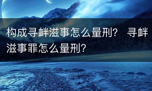 构成寻衅滋事怎么量刑？ 寻衅滋事罪怎么量刑?
