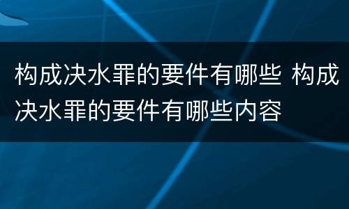 构成决水罪的要件有哪些 构成决水罪的要件有哪些内容