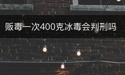 贩毒一次400克冰毒会判刑吗