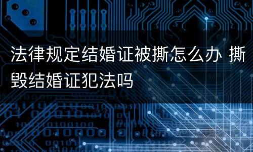 法律规定结婚证被撕怎么办 撕毁结婚证犯法吗
