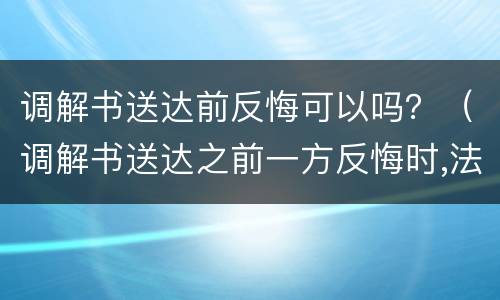 调解书送达前反悔可以吗？（调解书送达之前一方反悔时,法院应当如何处理?）