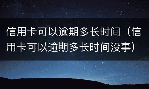信用卡可以逾期多长时间（信用卡可以逾期多长时间没事）