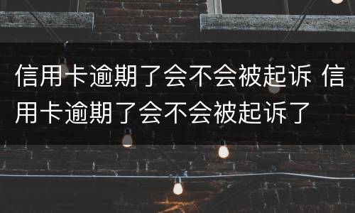 信用卡逾期了会不会被起诉 信用卡逾期了会不会被起诉了