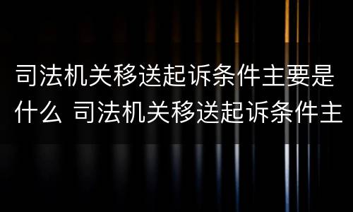 司法机关移送起诉条件主要是什么 司法机关移送起诉条件主要是什么原因