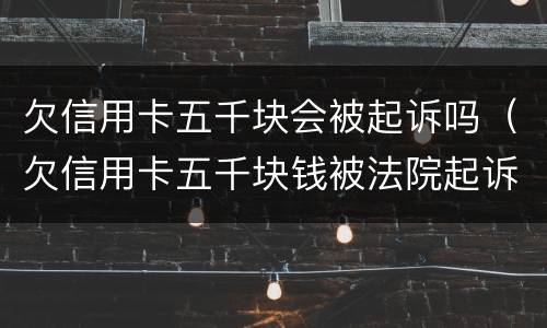 欠信用卡五千块会被起诉吗（欠信用卡五千块钱被法院起诉会怎样）