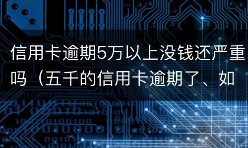 信用卡逾期5万以上没钱还严重吗（五千的信用卡逾期了、如今要还两万多）