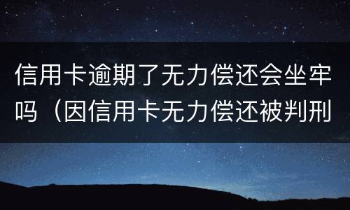 信用卡逾期了无力偿还会坐牢吗（因信用卡无力偿还被判刑之后还需要还吗）
