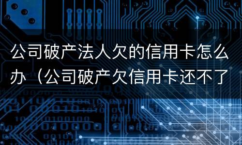公司破产法人欠的信用卡怎么办（公司破产欠信用卡还不了怎么办）
