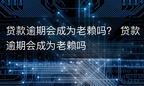贷款逾期会成为老赖吗？ 贷款逾期会成为老赖吗