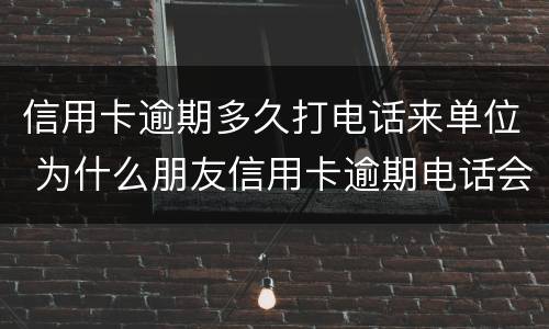 信用卡逾期多久打电话来单位 为什么朋友信用卡逾期电话会打到我这里