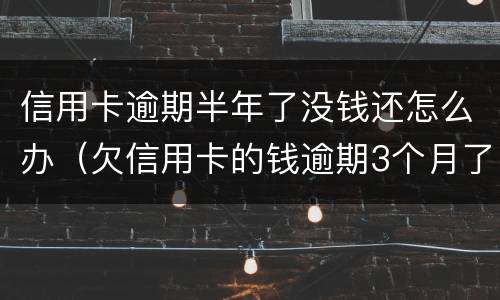 信用卡逾期半年了没钱还怎么办（欠信用卡的钱逾期3个月了还不上怎么办）