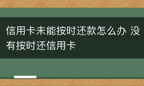 信用卡未能按时还款怎么办 没有按时还信用卡