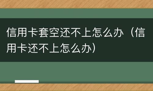 信用卡套空还不上怎么办（信用卡还不上怎么办）